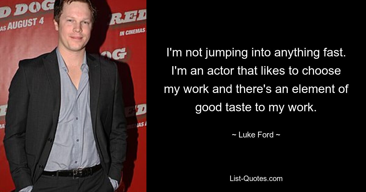 I'm not jumping into anything fast. I'm an actor that likes to choose my work and there's an element of good taste to my work. — © Luke Ford