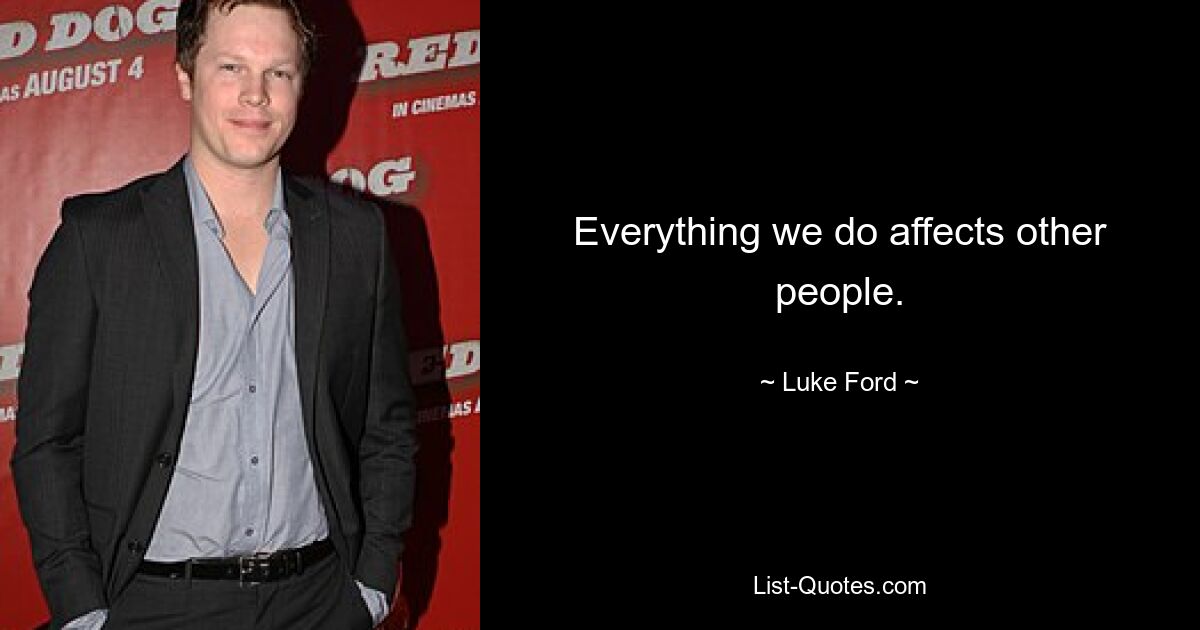 Everything we do affects other people. — © Luke Ford