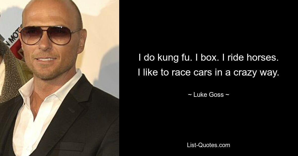 I do kung fu. I box. I ride horses. I like to race cars in a crazy way. — © Luke Goss