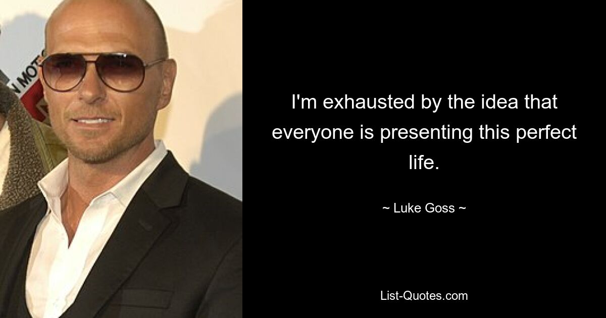 I'm exhausted by the idea that everyone is presenting this perfect life. — © Luke Goss