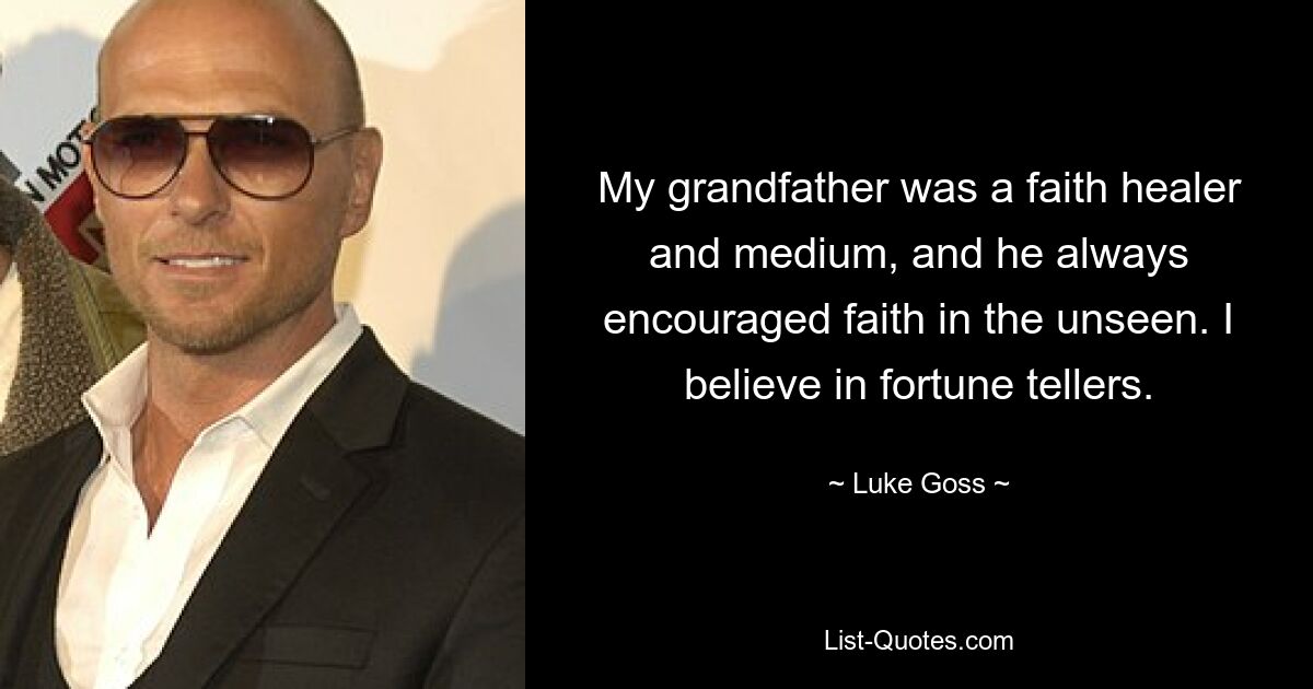 My grandfather was a faith healer and medium, and he always encouraged faith in the unseen. I believe in fortune tellers. — © Luke Goss