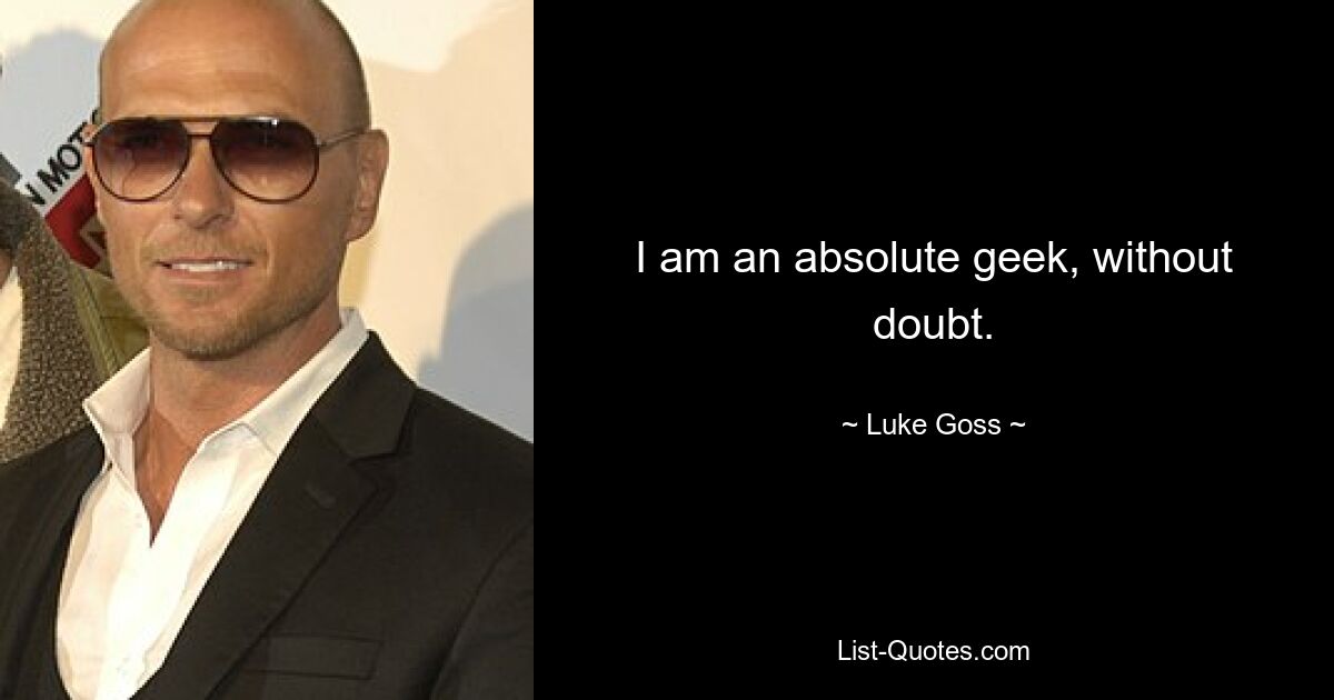 I am an absolute geek, without doubt. — © Luke Goss