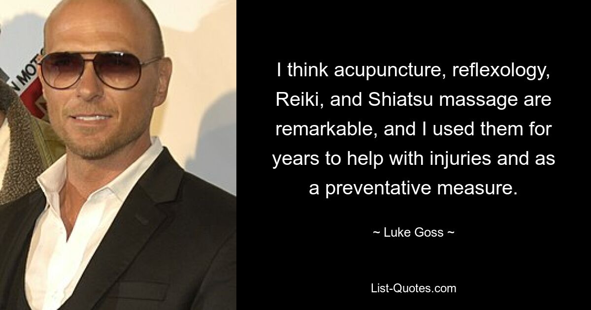 I think acupuncture, reflexology, Reiki, and Shiatsu massage are remarkable, and I used them for years to help with injuries and as a preventative measure. — © Luke Goss