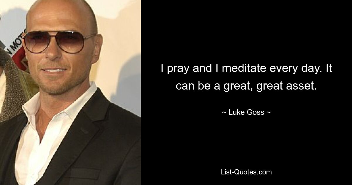 I pray and I meditate every day. It can be a great, great asset. — © Luke Goss