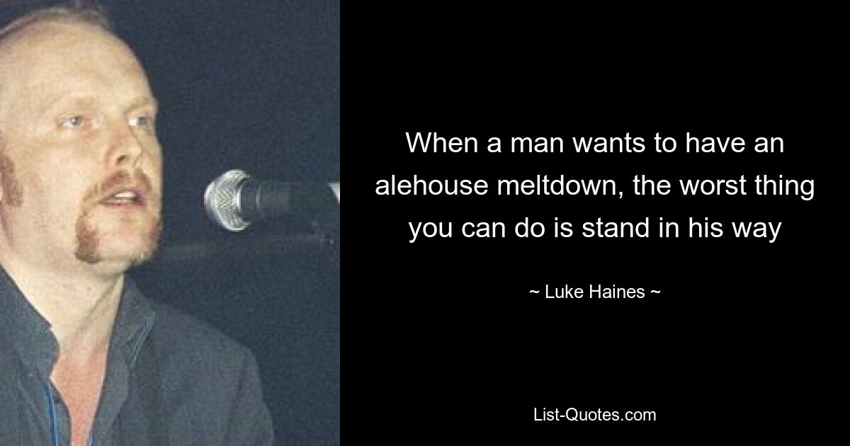 When a man wants to have an alehouse meltdown, the worst thing you can do is stand in his way — © Luke Haines