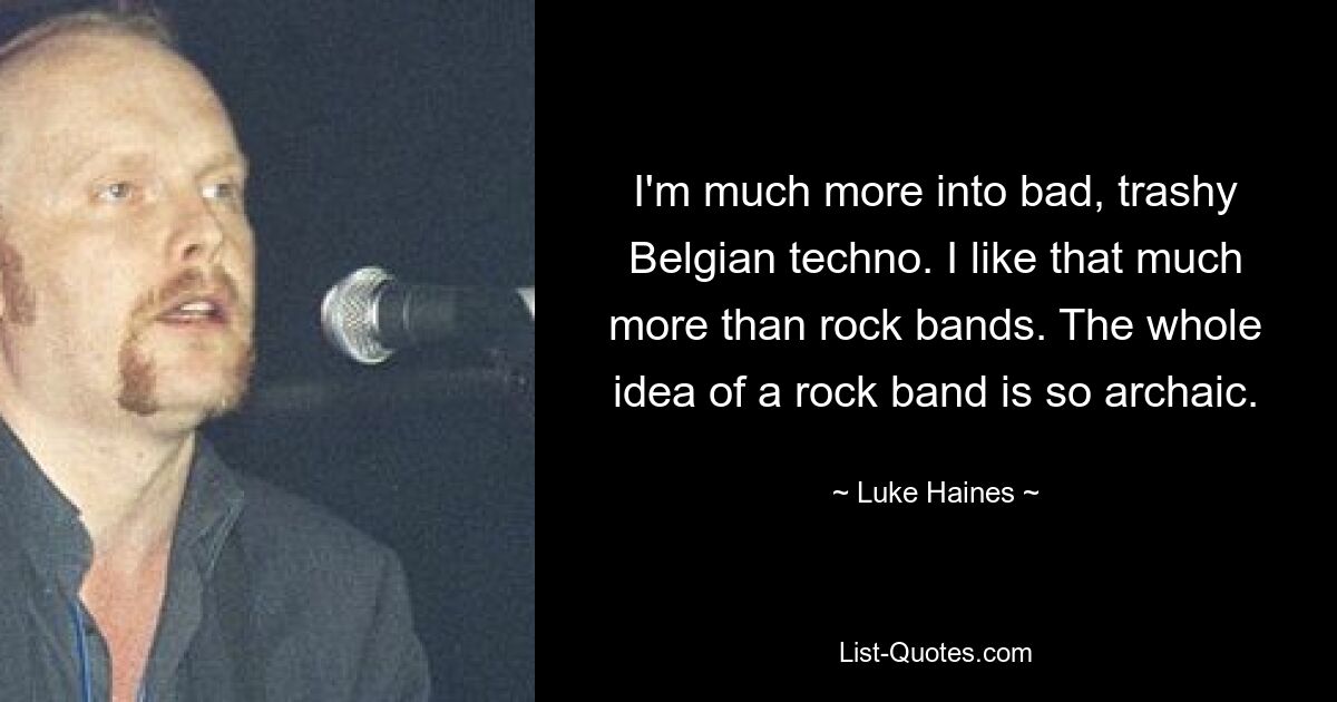 Ich stehe viel mehr auf schlechten, trashigen belgischen Techno. Das gefällt mir viel mehr als Rockbands. Die ganze Idee einer Rockband ist so archaisch. — © Luke Haines