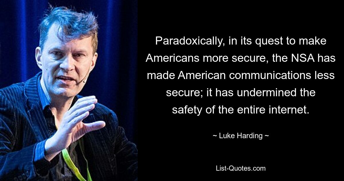 Paradoxically, in its quest to make Americans more secure, the NSA has made American communications less secure; it has undermined the safety of the entire internet. — © Luke Harding