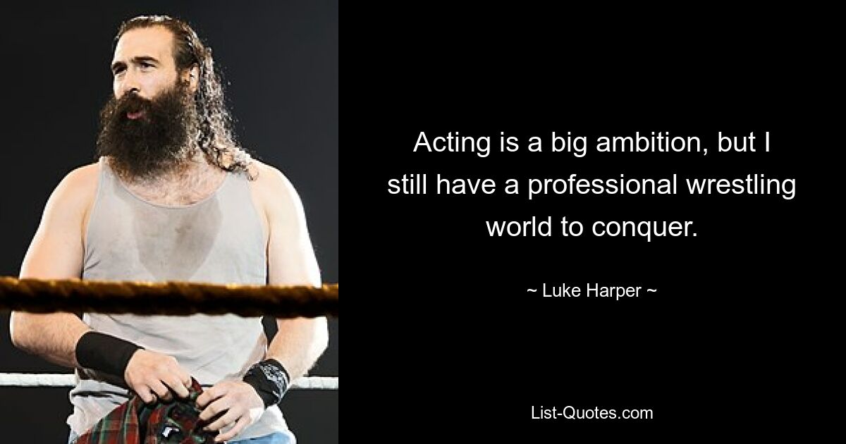 Acting is a big ambition, but I still have a professional wrestling world to conquer. — © Luke Harper