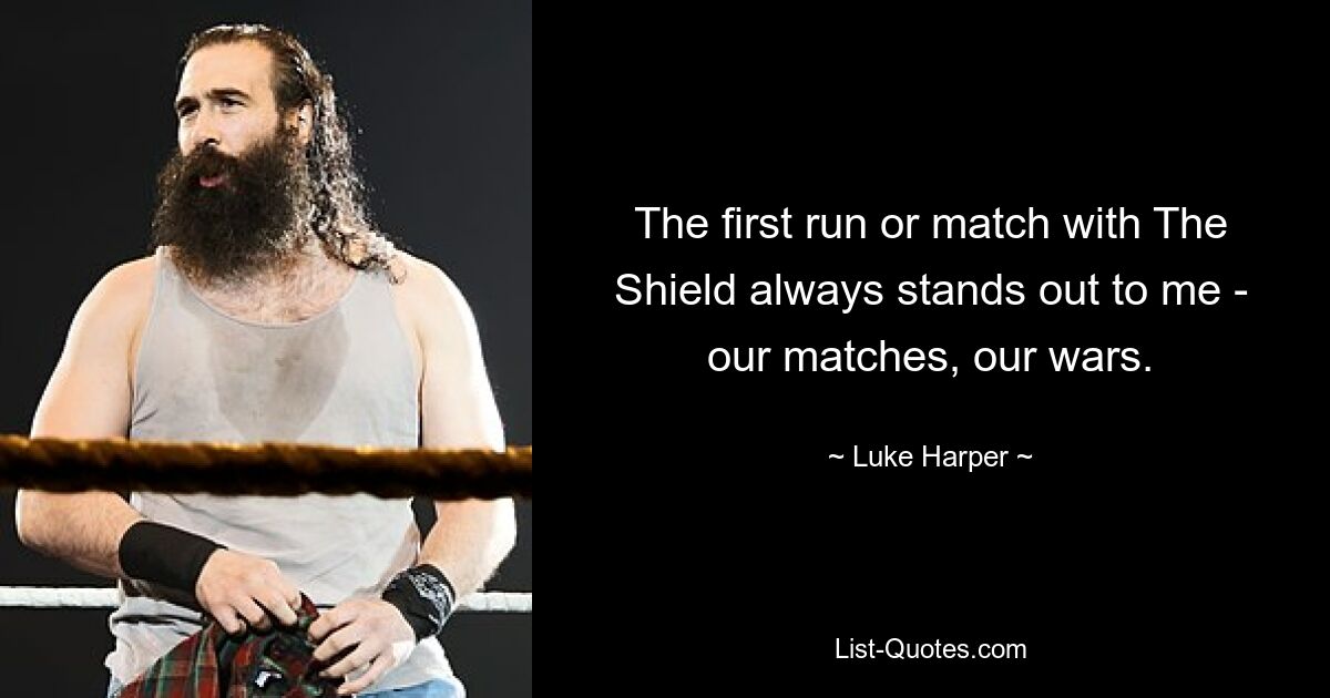 The first run or match with The Shield always stands out to me - our matches, our wars. — © Luke Harper