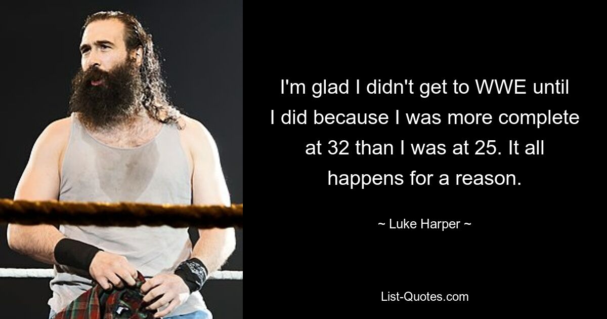 I'm glad I didn't get to WWE until I did because I was more complete at 32 than I was at 25. It all happens for a reason. — © Luke Harper