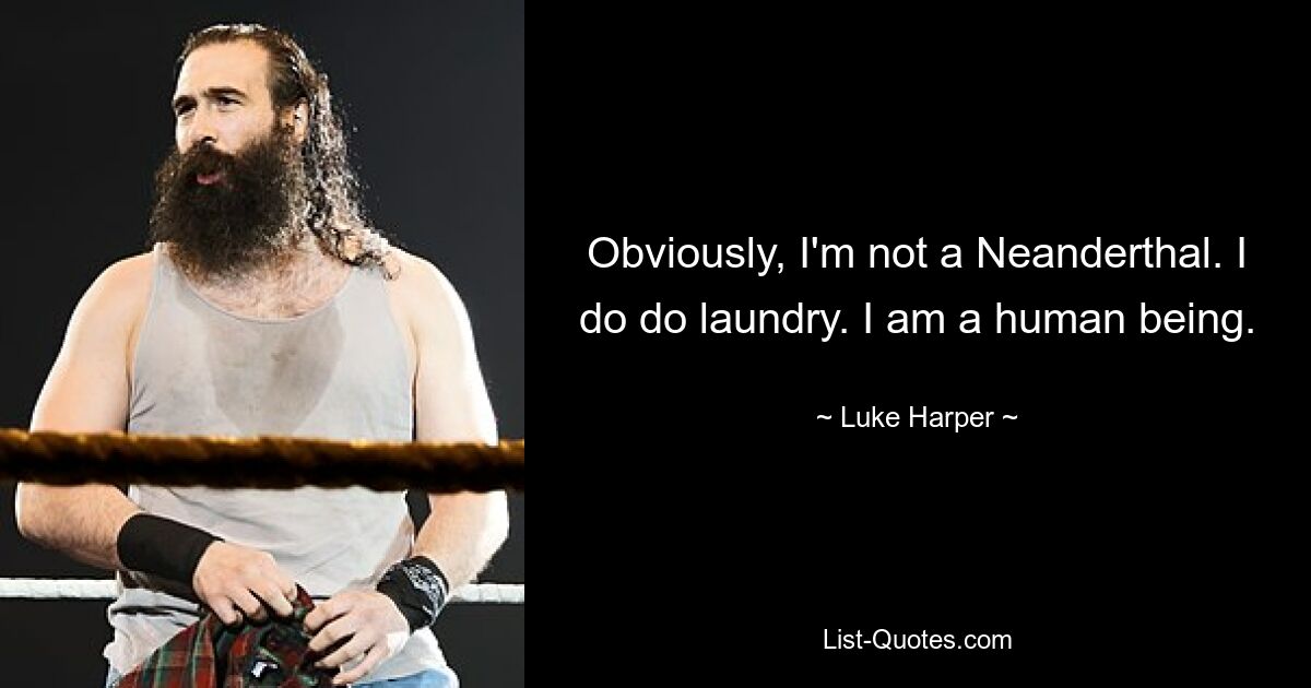 Obviously, I'm not a Neanderthal. I do do laundry. I am a human being. — © Luke Harper