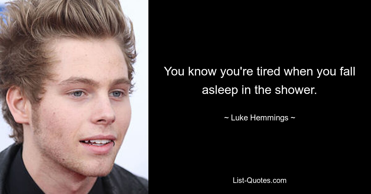 You know you're tired when you fall asleep in the shower. — © Luke Hemmings