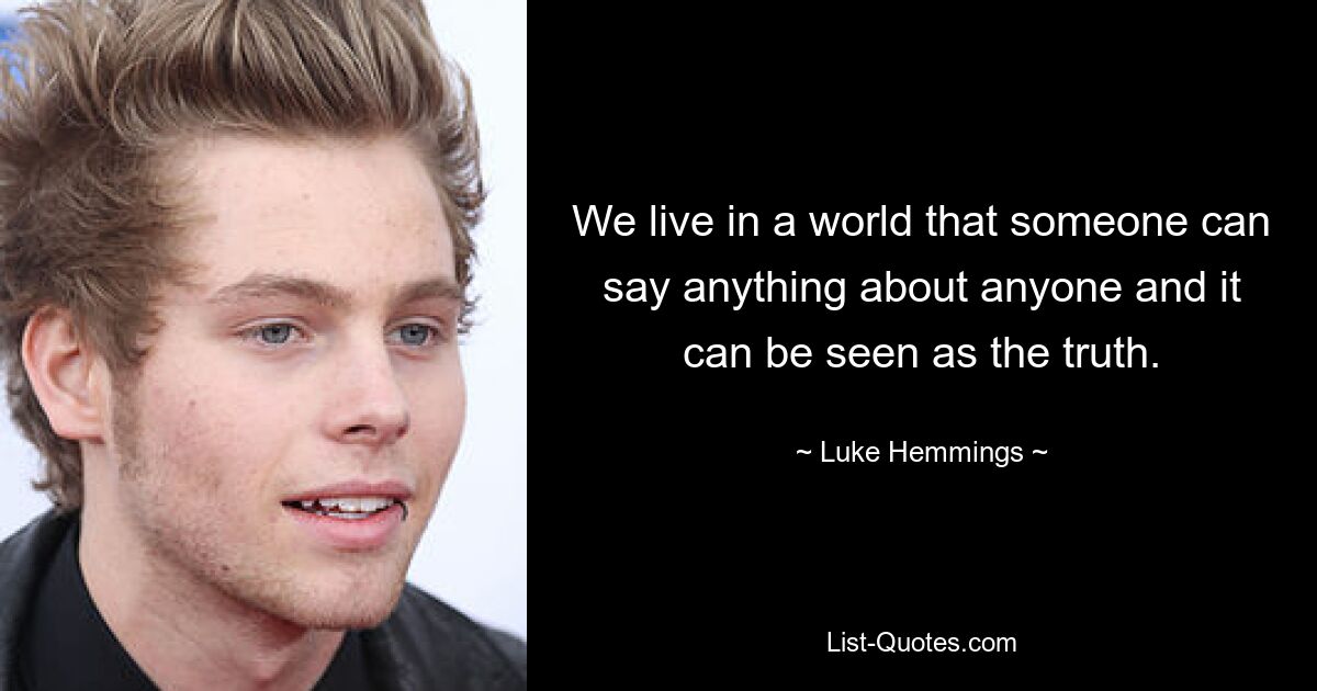 We live in a world that someone can say anything about anyone and it can be seen as the truth. — © Luke Hemmings