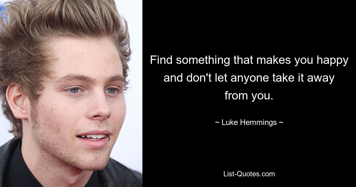 Find something that makes you happy and don't let anyone take it away from you. — © Luke Hemmings