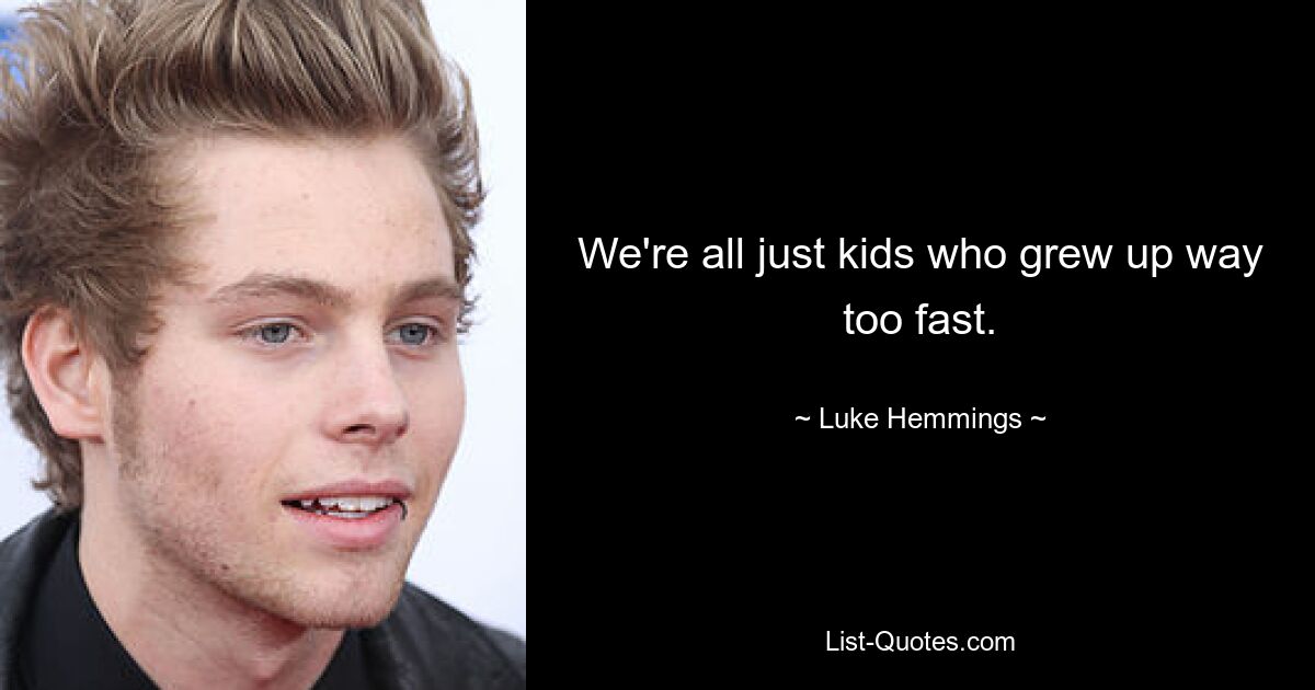 We're all just kids who grew up way too fast. — © Luke Hemmings