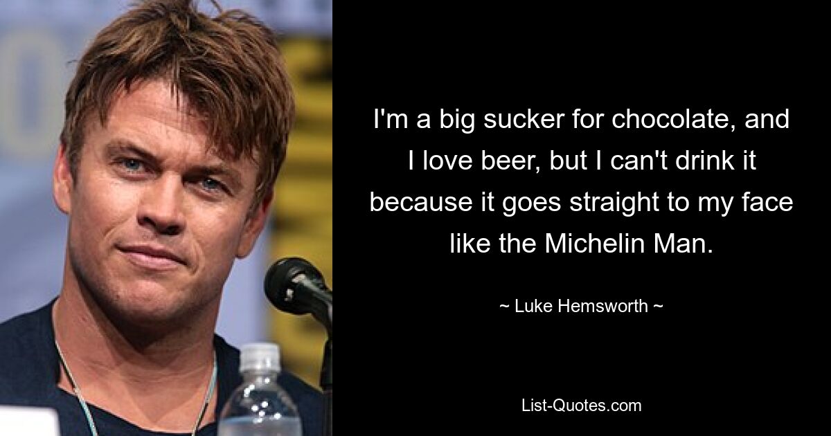 I'm a big sucker for chocolate, and I love beer, but I can't drink it because it goes straight to my face like the Michelin Man. — © Luke Hemsworth