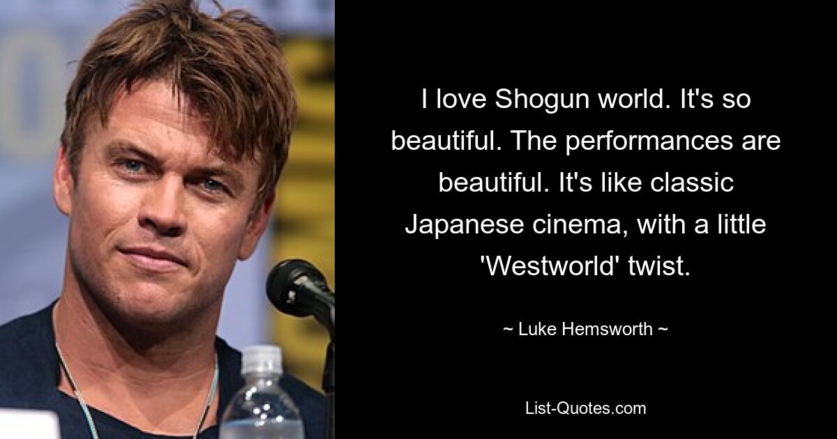 I love Shogun world. It's so beautiful. The performances are beautiful. It's like classic Japanese cinema, with a little 'Westworld' twist. — © Luke Hemsworth