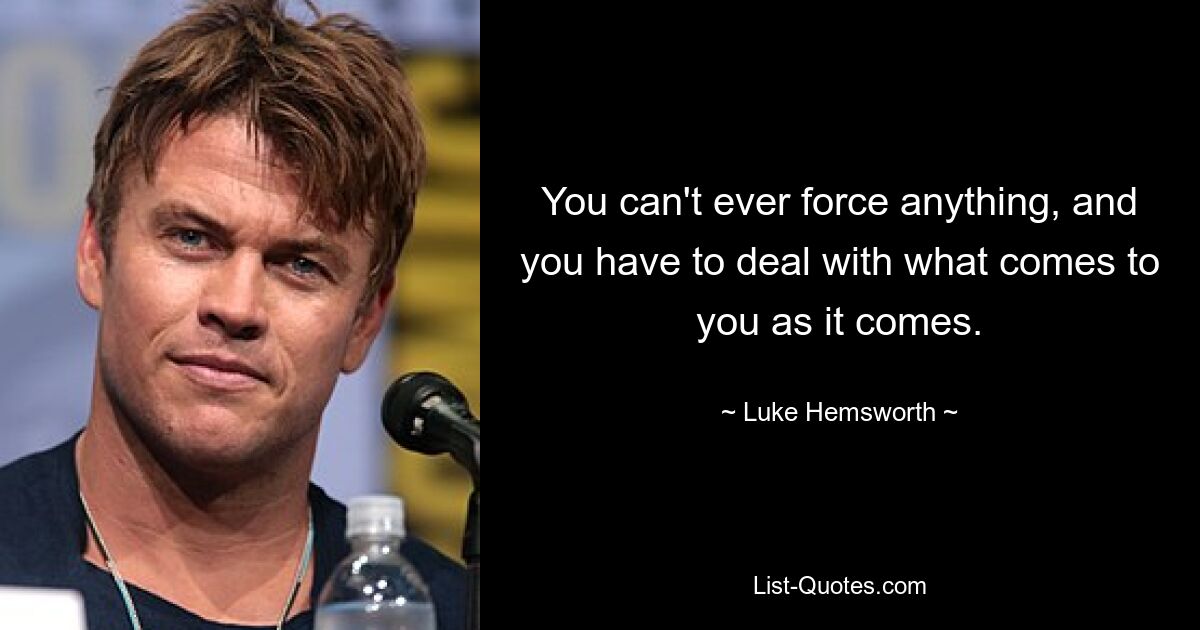 You can't ever force anything, and you have to deal with what comes to you as it comes. — © Luke Hemsworth