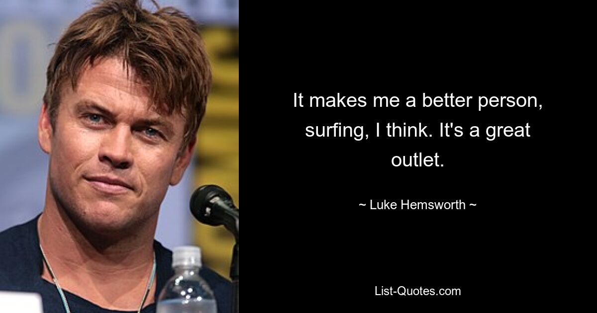 It makes me a better person, surfing, I think. It's a great outlet. — © Luke Hemsworth