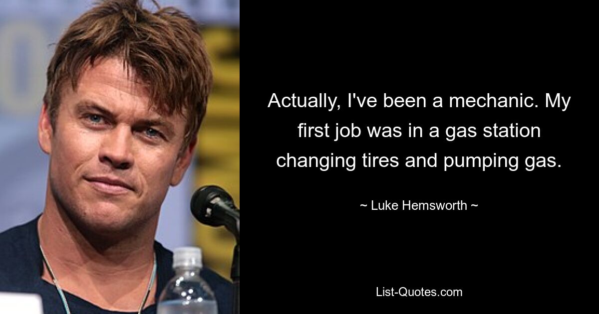 Actually, I've been a mechanic. My first job was in a gas station changing tires and pumping gas. — © Luke Hemsworth