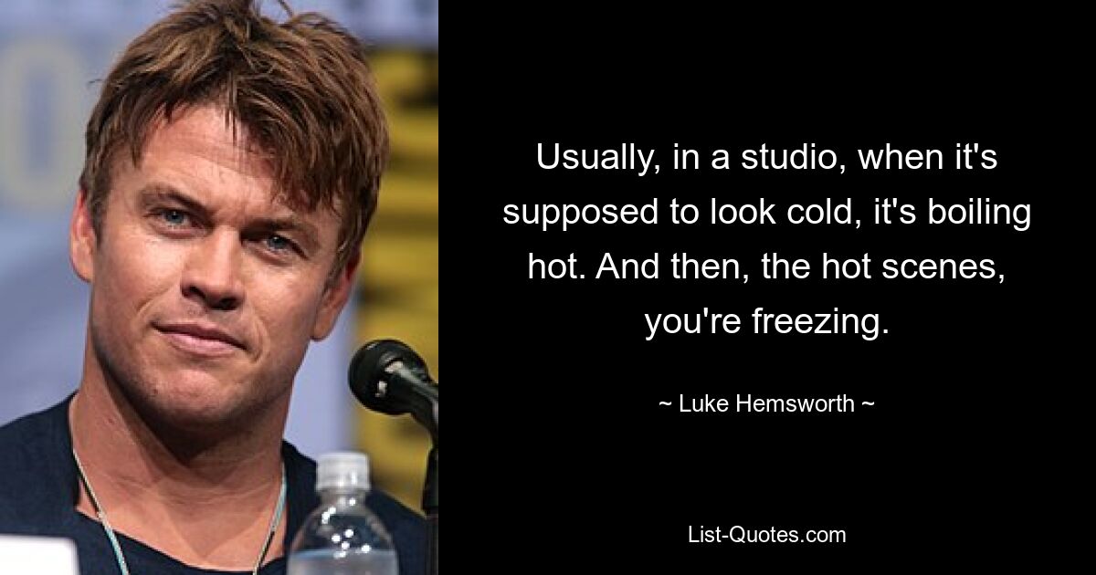 Usually, in a studio, when it's supposed to look cold, it's boiling hot. And then, the hot scenes, you're freezing. — © Luke Hemsworth