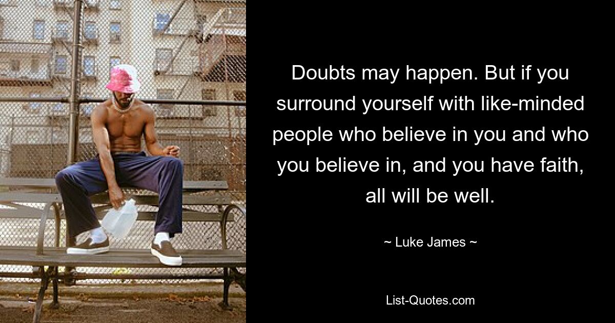 Doubts may happen. But if you surround yourself with like-minded people who believe in you and who you believe in, and you have faith, all will be well. — © Luke James