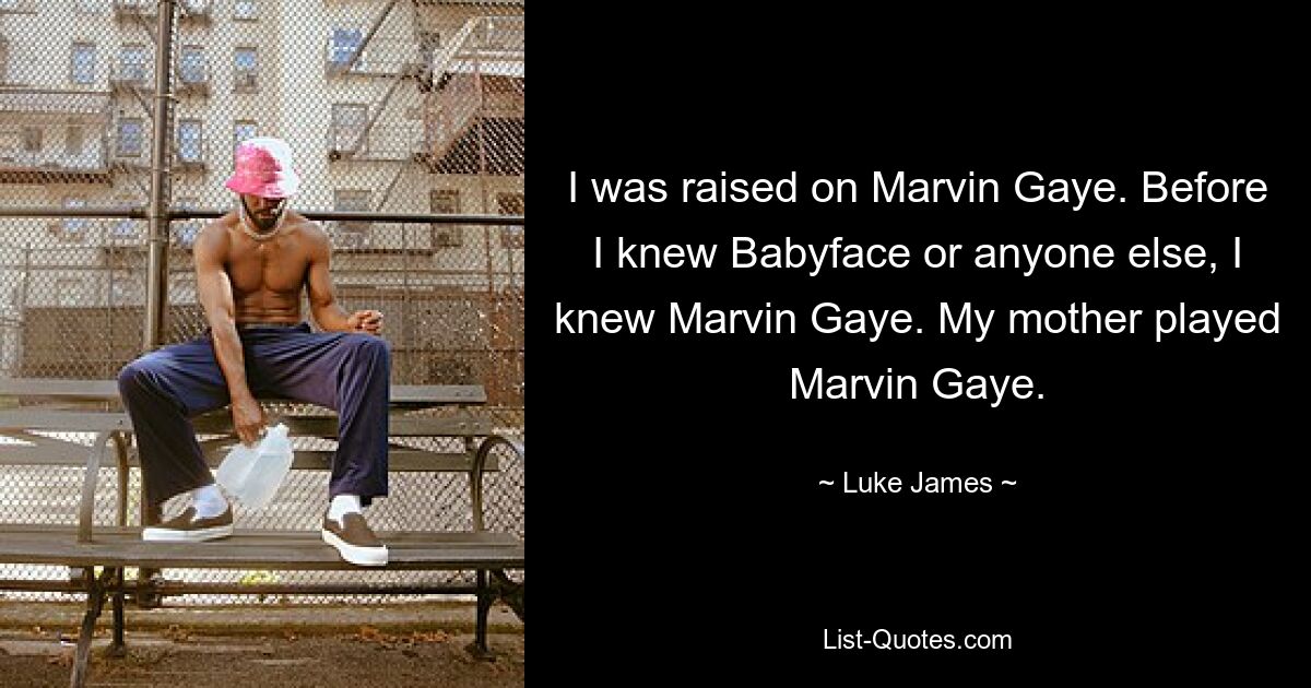 I was raised on Marvin Gaye. Before I knew Babyface or anyone else, I knew Marvin Gaye. My mother played Marvin Gaye. — © Luke James