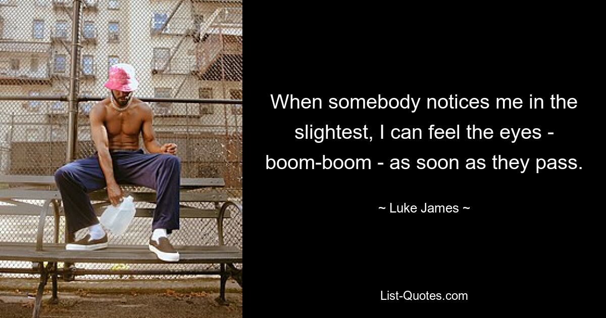 When somebody notices me in the slightest, I can feel the eyes - boom-boom - as soon as they pass. — © Luke James