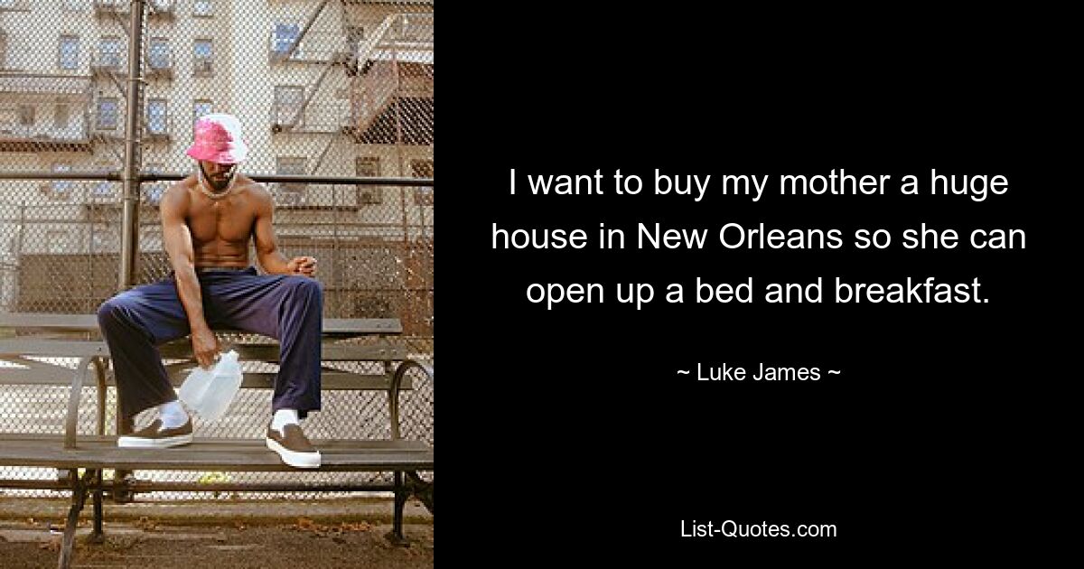 I want to buy my mother a huge house in New Orleans so she can open up a bed and breakfast. — © Luke James