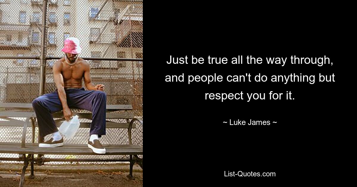 Just be true all the way through, and people can't do anything but respect you for it. — © Luke James