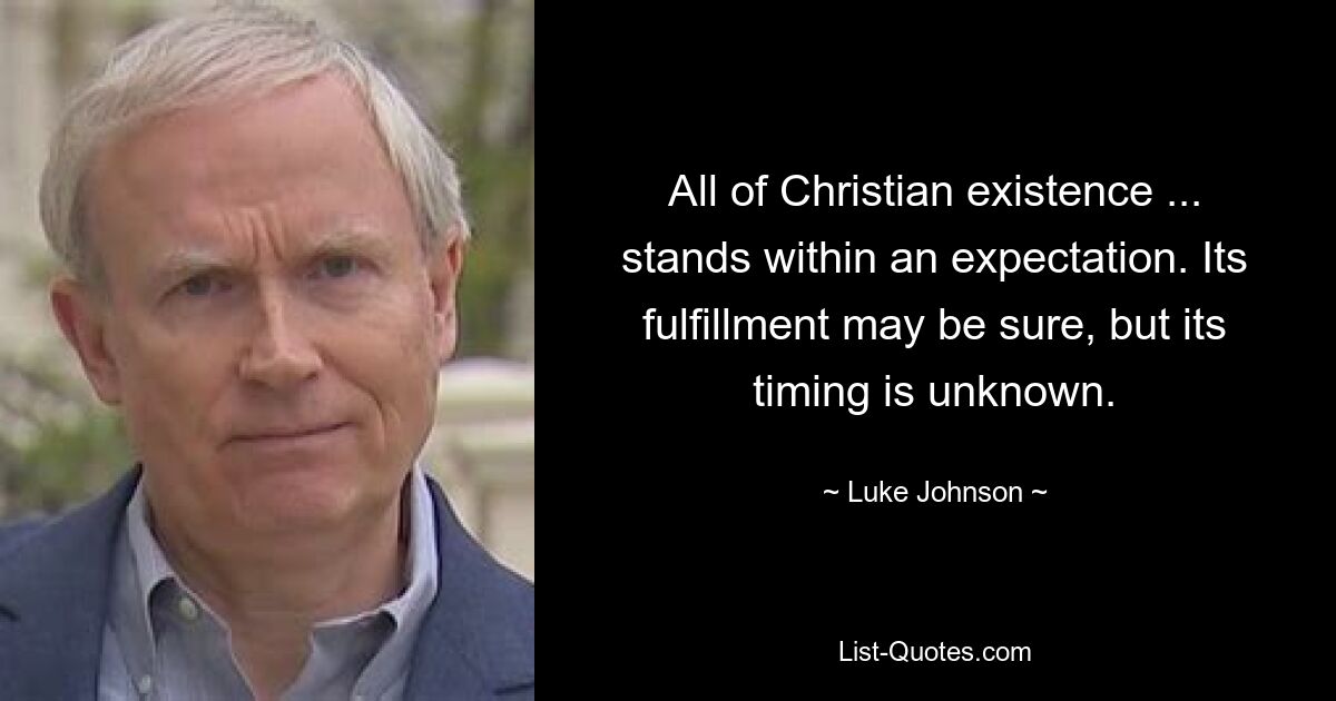 All of Christian existence ... stands within an expectation. Its fulfillment may be sure, but its timing is unknown. — © Luke Johnson