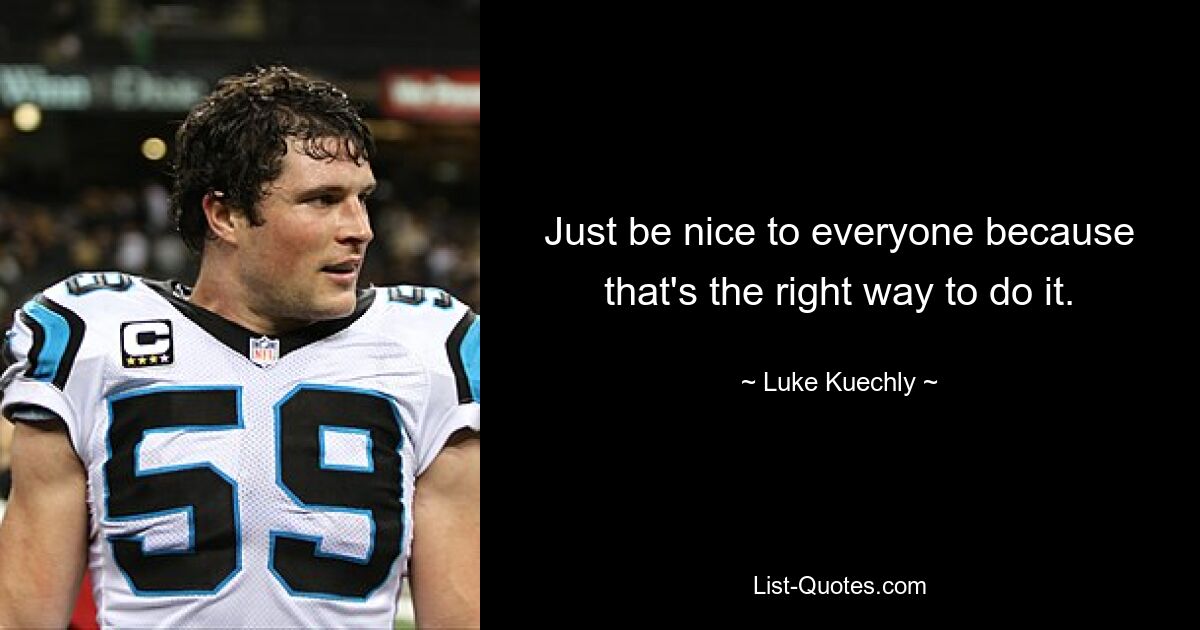 Just be nice to everyone because that's the right way to do it. — © Luke Kuechly