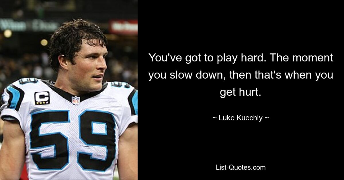 You've got to play hard. The moment you slow down, then that's when you get hurt. — © Luke Kuechly