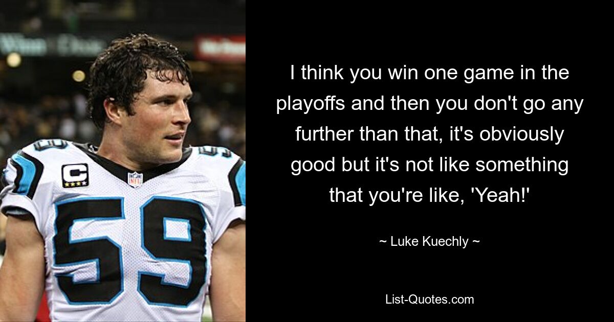 I think you win one game in the playoffs and then you don't go any further than that, it's obviously good but it's not like something that you're like, 'Yeah!' — © Luke Kuechly