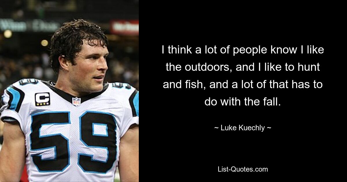 I think a lot of people know I like the outdoors, and I like to hunt and fish, and a lot of that has to do with the fall. — © Luke Kuechly