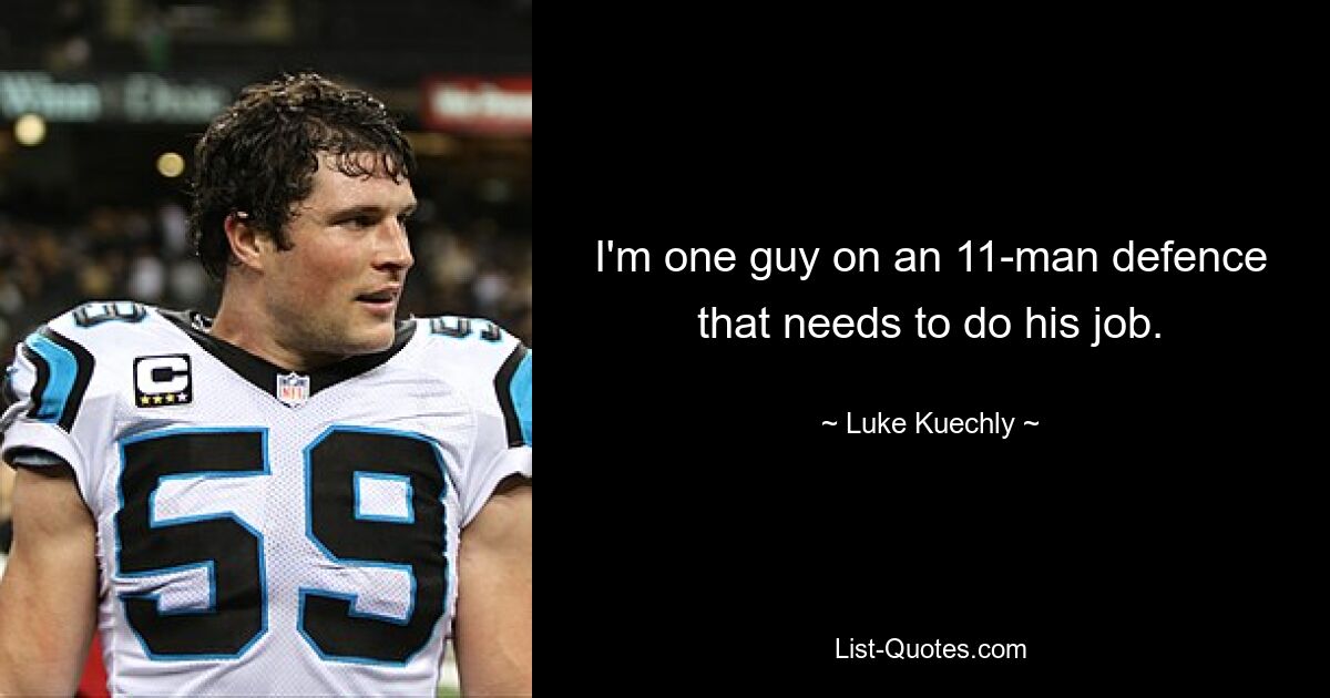 I'm one guy on an 11-man defence that needs to do his job. — © Luke Kuechly