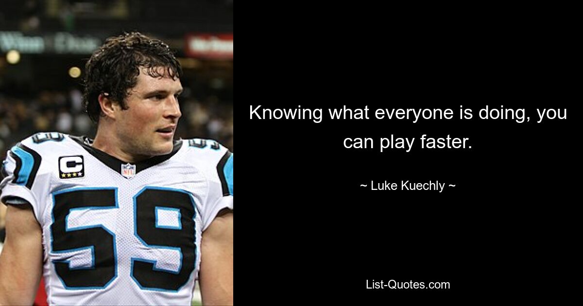 Knowing what everyone is doing, you can play faster. — © Luke Kuechly