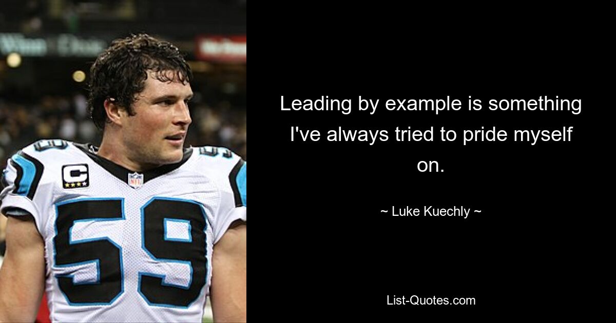 Leading by example is something I've always tried to pride myself on. — © Luke Kuechly