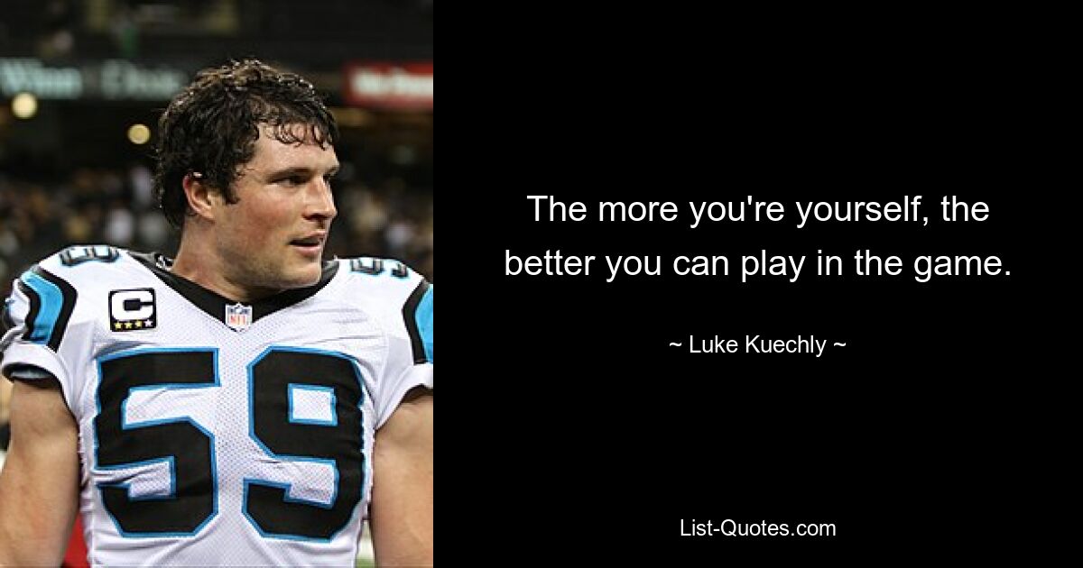 The more you're yourself, the better you can play in the game. — © Luke Kuechly