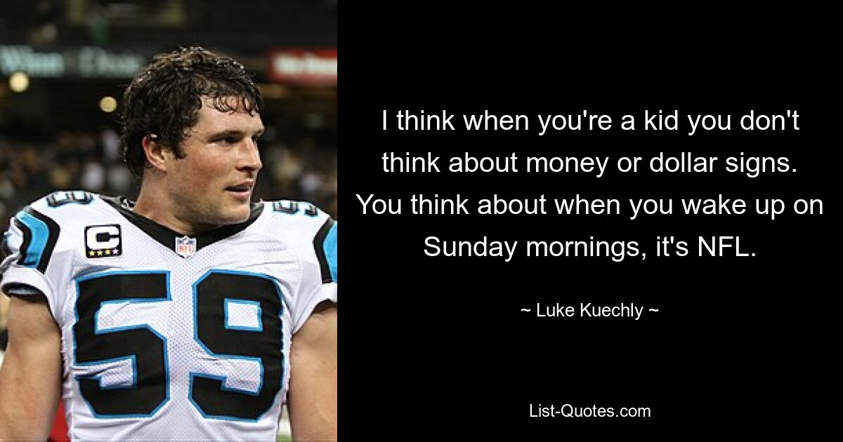 I think when you're a kid you don't think about money or dollar signs. You think about when you wake up on Sunday mornings, it's NFL. — © Luke Kuechly