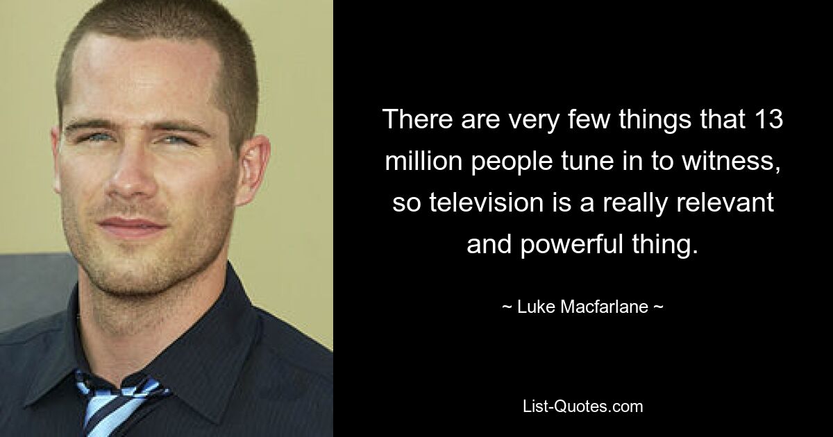 There are very few things that 13 million people tune in to witness, so television is a really relevant and powerful thing. — © Luke Macfarlane