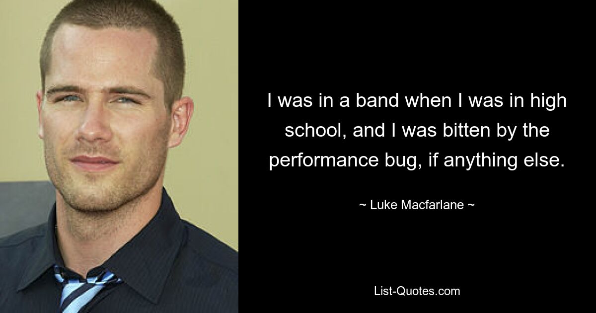 I was in a band when I was in high school, and I was bitten by the performance bug, if anything else. — © Luke Macfarlane