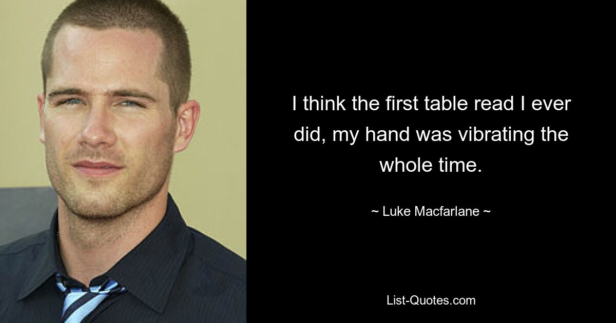 I think the first table read I ever did, my hand was vibrating the whole time. — © Luke Macfarlane