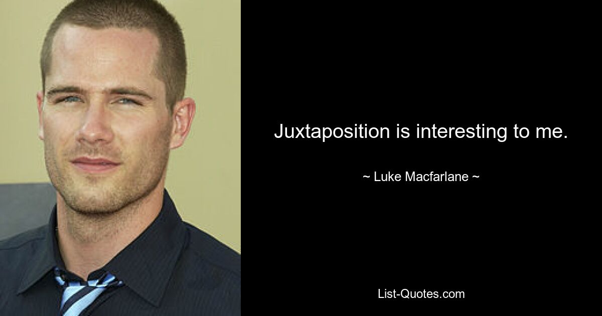 Juxtaposition is interesting to me. — © Luke Macfarlane