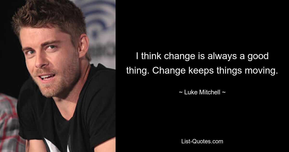 I think change is always a good thing. Change keeps things moving. — © Luke Mitchell