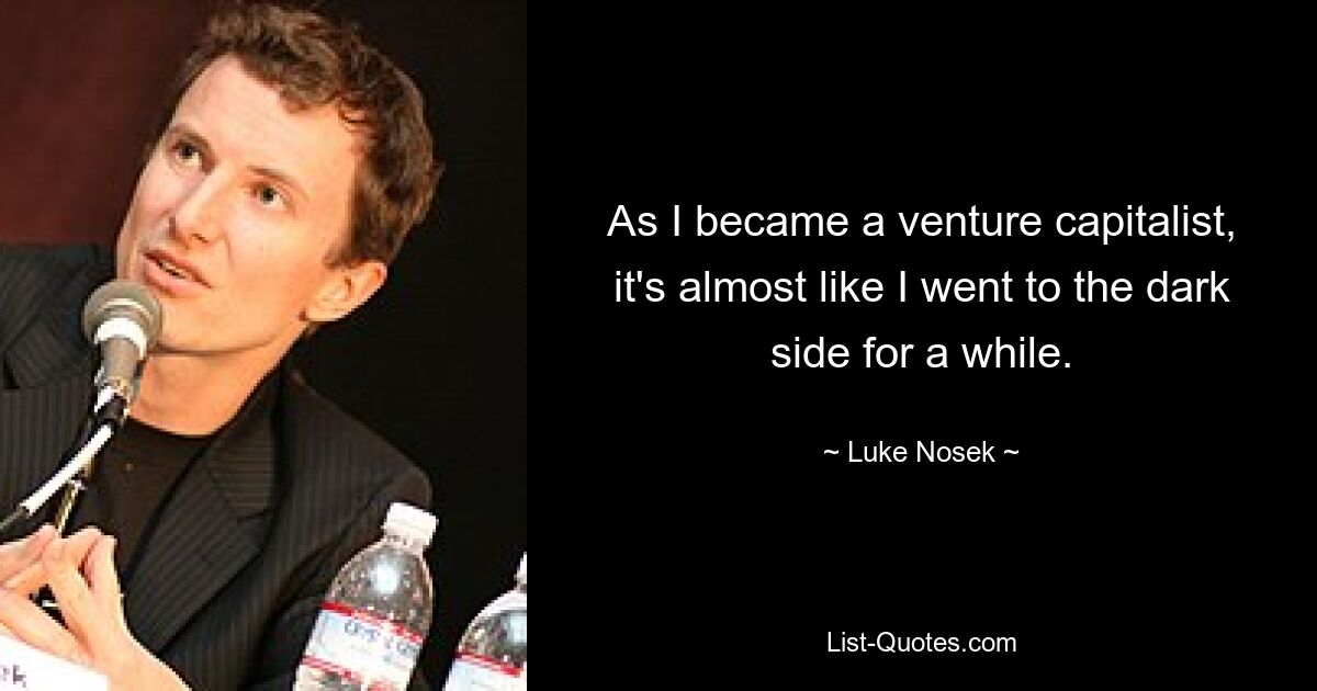 As I became a venture capitalist, it's almost like I went to the dark side for a while. — © Luke Nosek