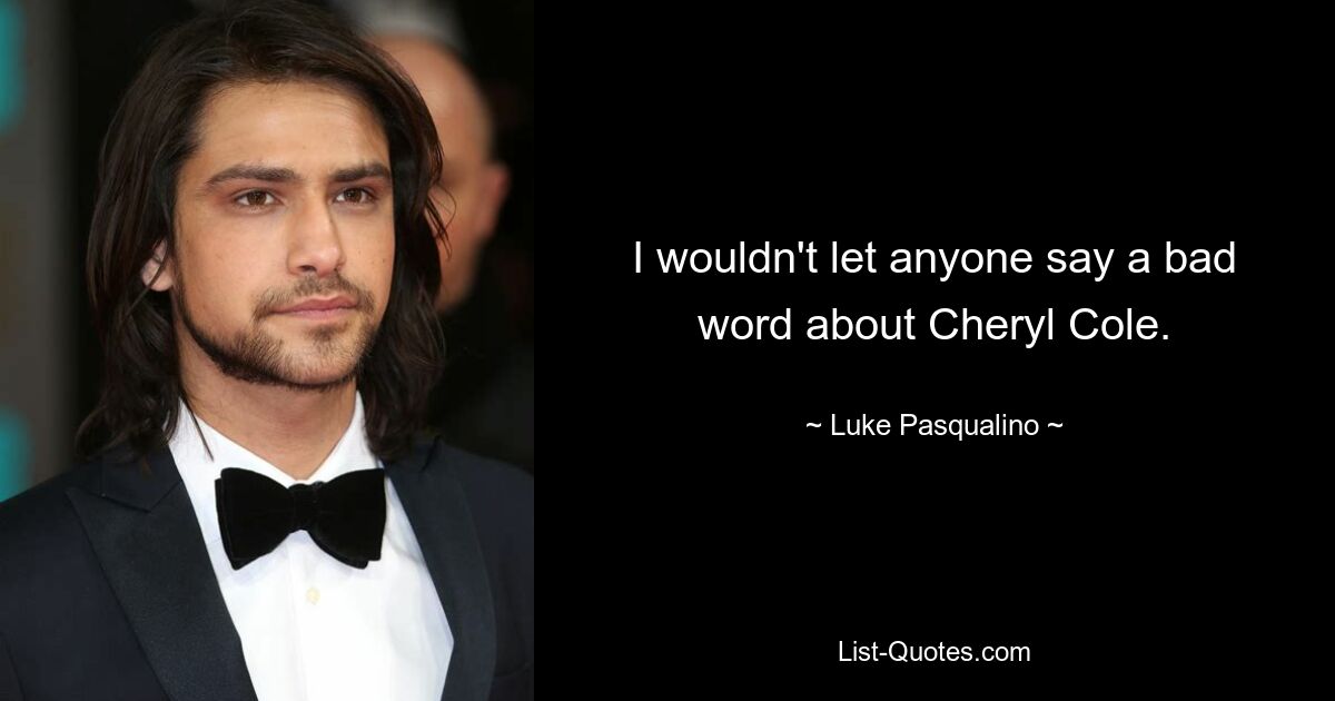 I wouldn't let anyone say a bad word about Cheryl Cole. — © Luke Pasqualino