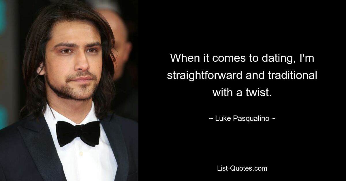 When it comes to dating, I'm straightforward and traditional with a twist. — © Luke Pasqualino