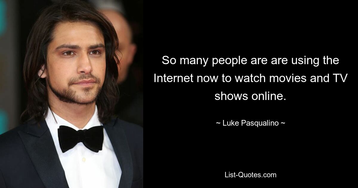 So many people are are using the Internet now to watch movies and TV shows online. — © Luke Pasqualino