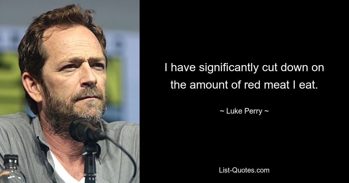 I have significantly cut down on the amount of red meat I eat. — © Luke Perry